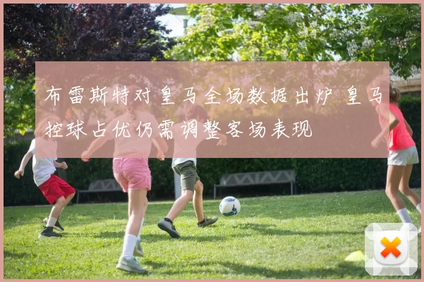 布雷斯特对皇马全场数据出炉 皇马控球占优仍需调整客场表现