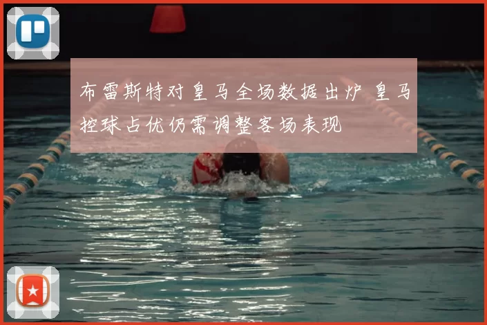 布雷斯特对皇马全场数据出炉 皇马控球占优仍需调整客场表现