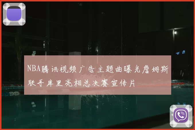 NBA腾讯视频广告主题曲曝光詹姆斯联手库里亮相总决赛宣传片