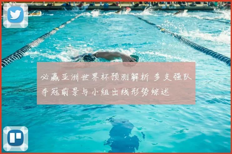 必赢亚洲世界杯预测解析 多支强队夺冠前景与小组出线形势综述