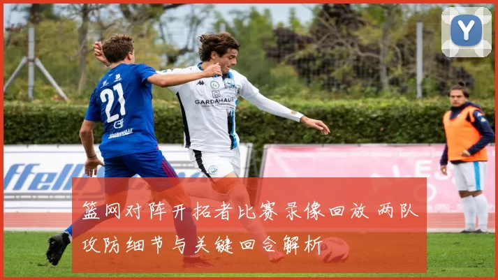 篮网对阵开拓者比赛录像回放 两队攻防细节与关键回合解析