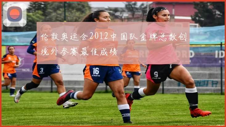 伦敦奥运会2012中国队金牌总数创境外参赛最佳成绩