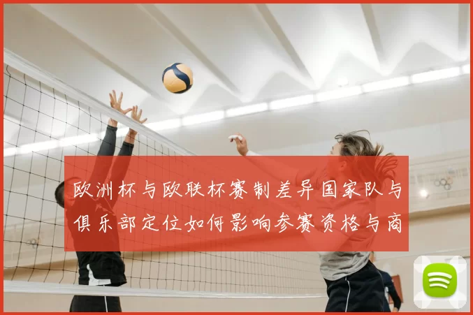 欧洲杯与欧联杯赛制差异国家队与俱乐部定位如何影响参赛资格与商业价值